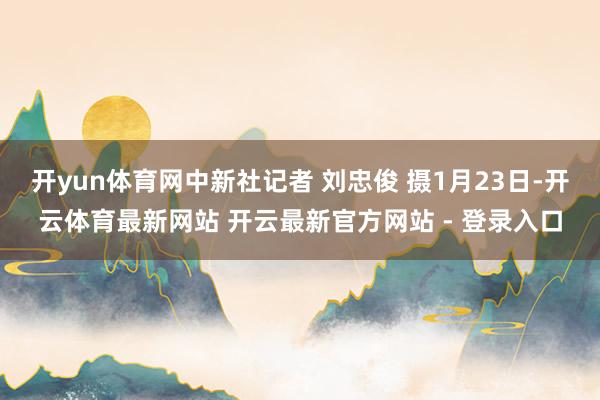 开yun体育网中新社记者 刘忠俊 摄1月23日-开云体育最新网站 开云最新官方网站 - 登录入口
