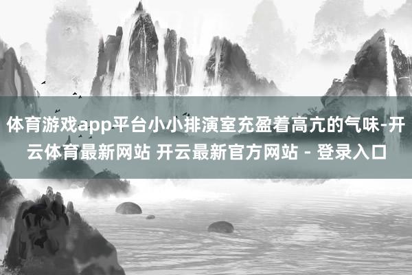 体育游戏app平台小小排演室充盈着高亢的气味-开云体育最新网站 开云最新官方网站 - 登录入口