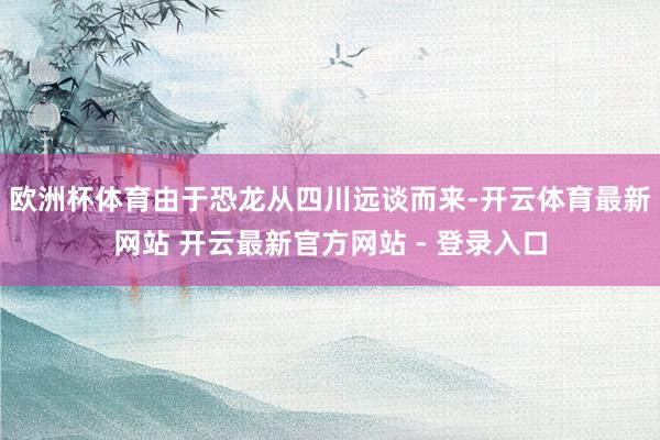 欧洲杯体育由于恐龙从四川远谈而来-开云体育最新网站 开云最新官方网站 - 登录入口