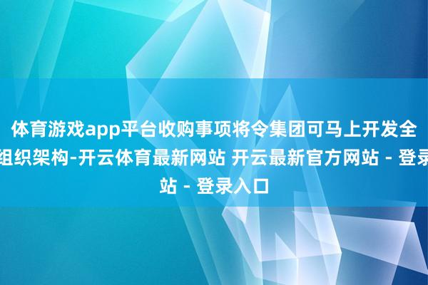 体育游戏app平台收购事项将令集团可马上开发全面的组织架构-开云体育最新网站 开云最新官方网站 - 登录入口