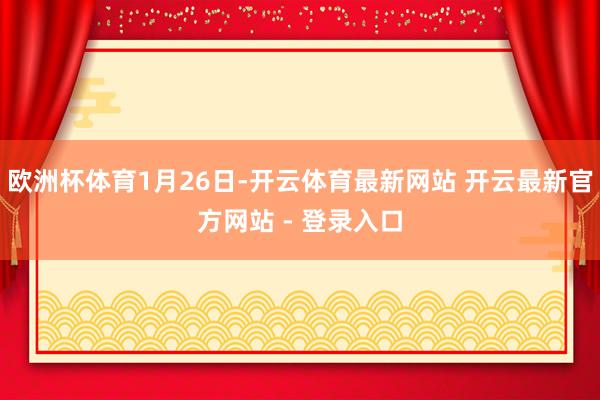 欧洲杯体育1月26日-开云体育最新网站 开云最新官方网站 - 登录入口