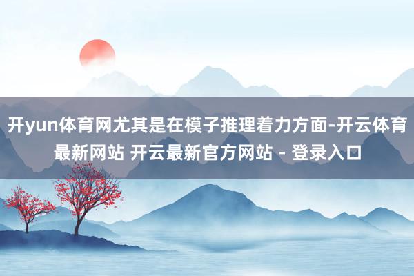 开yun体育网尤其是在模子推理着力方面-开云体育最新网站 开云最新官方网站 - 登录入口
