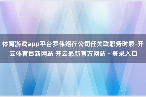体育游戏app平台罗伟绍在公司任关联职务时辰-开云体育最新网站 开云最新官方网站 - 登录入口