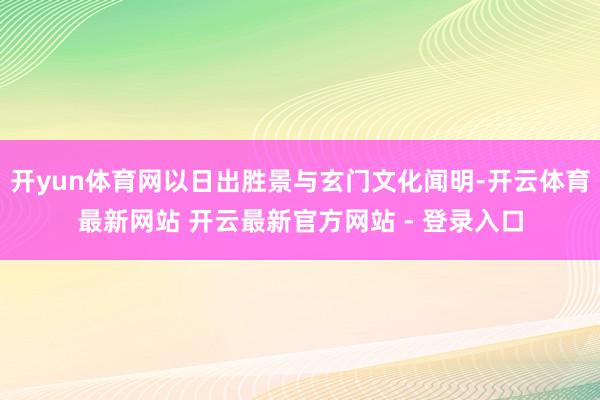 开yun体育网以日出胜景与玄门文化闻明-开云体育最新网站 开云最新官方网站 - 登录入口