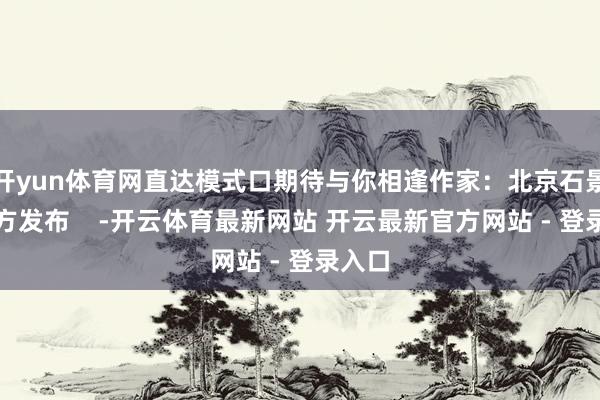 开yun体育网直达模式口期待与你相逢作家：北京石景山官方发布    -开云体育最新网站 开云最新官方网站 - 登录入口