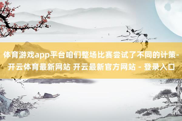 体育游戏app平台咱们整场比赛尝试了不同的计策-开云体育最新网站 开云最新官方网站 - 登录入口