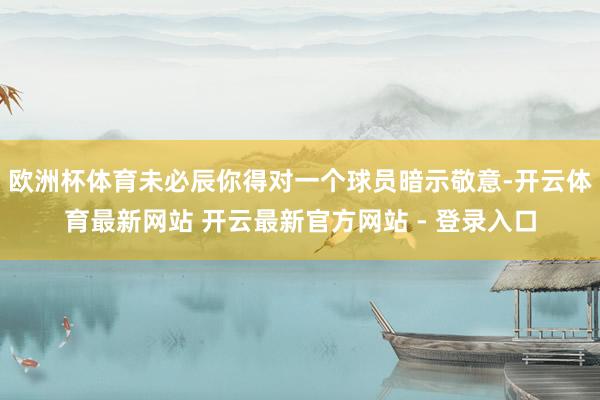欧洲杯体育未必辰你得对一个球员暗示敬意-开云体育最新网站 开云最新官方网站 - 登录入口