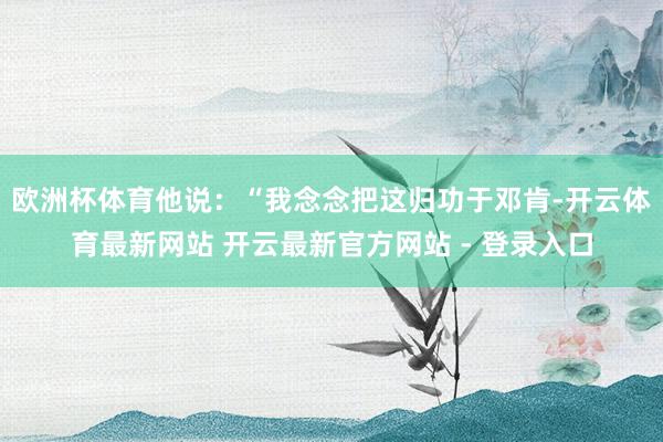 欧洲杯体育他说：“我念念把这归功于邓肯-开云体育最新网站 开云最新官方网站 - 登录入口