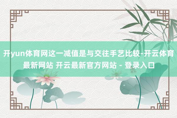 开yun体育网这一减值是与交往手艺比较-开云体育最新网站 开云最新官方网站 - 登录入口
