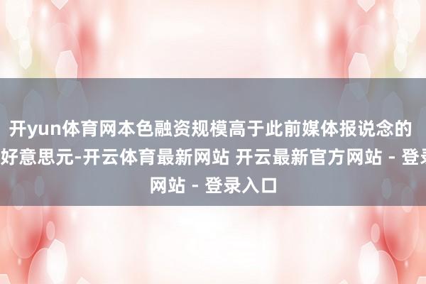开yun体育网本色融资规模高于此前媒体报说念的 20 亿好意思元-开云体育最新网站 开云最新官方网站 - 登录入口
