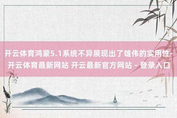 开云体育鸿蒙5.1系统不异展现出了雄伟的实用性-开云体育最新网站 开云最新官方网站 - 登录入口