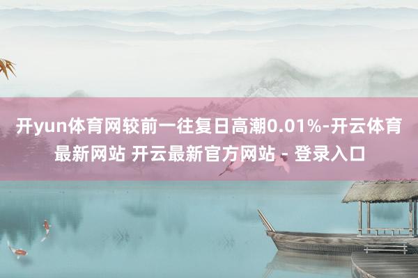 开yun体育网较前一往复日高潮0.01%-开云体育最新网站 开云最新官方网站 - 登录入口