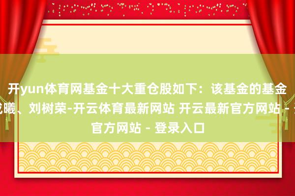 开yun体育网基金十大重仓股如下：该基金的基金司理为成曦、刘树荣-开云体育最新网站 开云最新官方网站 - 登录入口