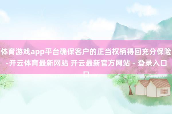 体育游戏app平台确保客户的正当权柄得回充分保险-开云体育最新网站 开云最新官方网站 - 登录入口