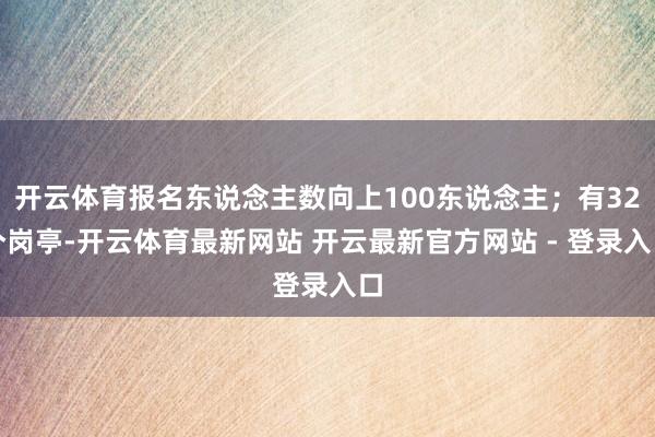 开云体育报名东说念主数向上100东说念主；有32个岗亭-开云体育最新网站 开云最新官方网站 - 登录入口