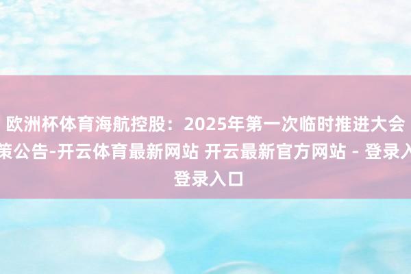 欧洲杯体育海航控股：2025年第一次临时推进大会决策公告-开云体育最新网站 开云最新官方网站 - 登录入口