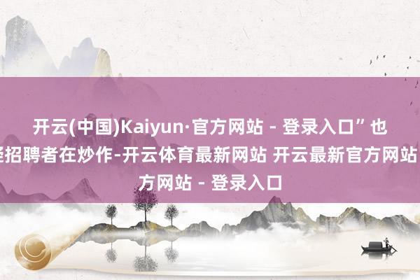 开云(中国)Kaiyun·官方网站 - 登录入口”也有网友质疑招聘者在炒作-开云体育最新网站 开云最新官方网站 - 登录入口