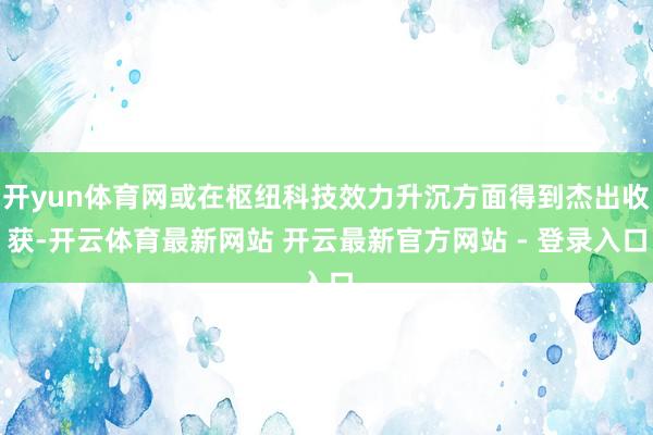 开yun体育网或在枢纽科技效力升沉方面得到杰出收获-开云体育最新网站 开云最新官方网站 - 登录入口
