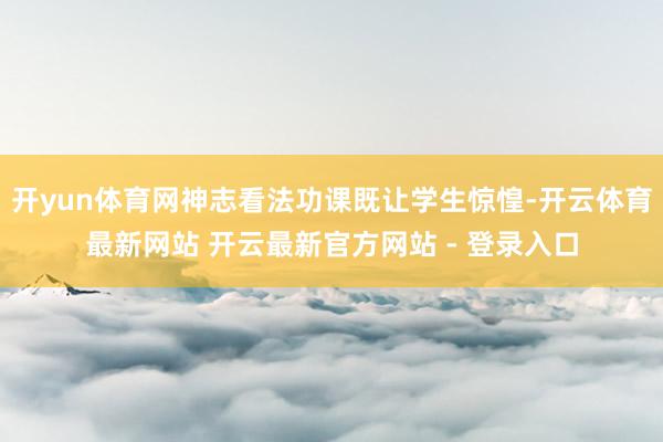 开yun体育网神志看法功课既让学生惊惶-开云体育最新网站 开云最新官方网站 - 登录入口