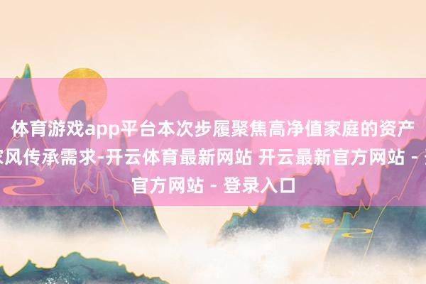 体育游戏app平台本次步履聚焦高净值家庭的资产治理与家风传承需求-开云体育最新网站 开云最新官方网站 - 登录入口