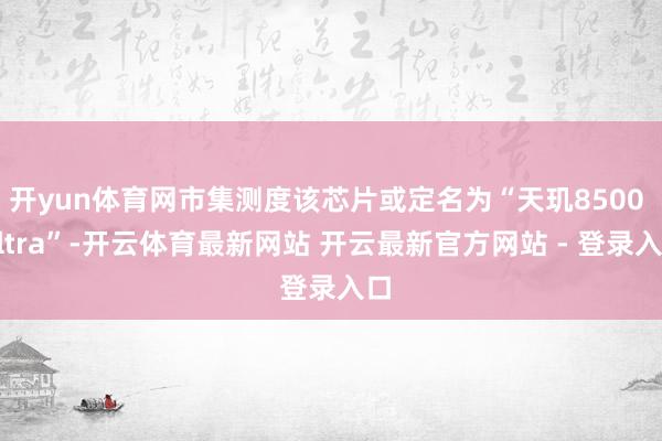 开yun体育网市集测度该芯片或定名为“天玑8500 Ultra”-开云体育最新网站 开云最新官方网站 - 登录入口
