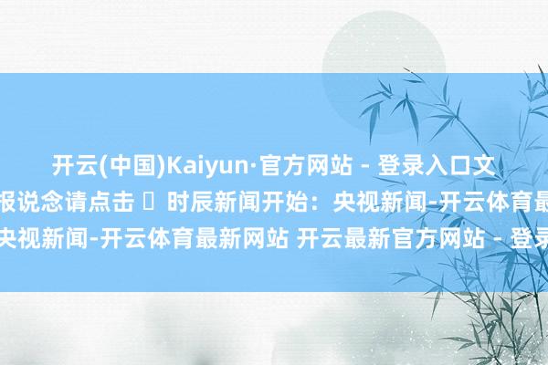 开云(中国)Kaiyun·官方网站 - 登录入口文艺“湘超”知若干更多扫视报说念请点击 ➤时辰新闻开始：央视新闻-开云体育最新网站 开云最新官方网站 - 登录入口
