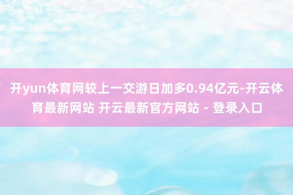 开yun体育网较上一交游日加多0.94亿元-开云体育最新网站 开云最新官方网站 - 登录入口