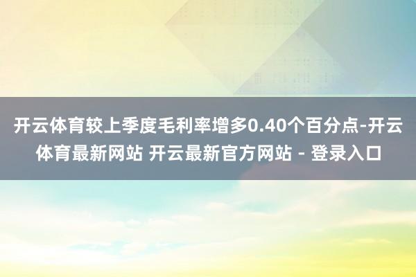 开云体育较上季度毛利率增多0.40个百分点-开云体育最新网站 开云最新官方网站 - 登录入口