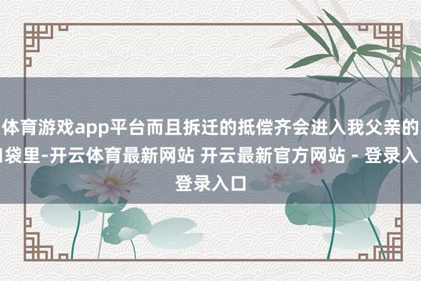 体育游戏app平台而且拆迁的抵偿齐会进入我父亲的口袋里-开云体育最新网站 开云最新官方网站 - 登录入口