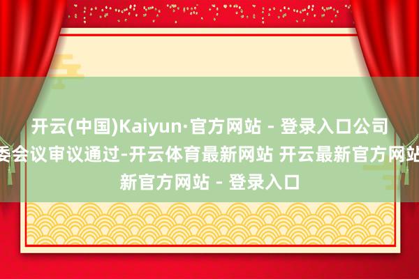 开云(中国)Kaiyun·官方网站 - 登录入口公司IPO获上市委会议审议通过-开云体育最新网站 开云最新官方网站 - 登录入口