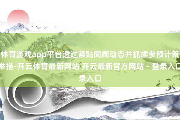 体育游戏app平台透过紧贴阛阓动态并抓续参预计策举措-开云体育最新网站 开云最新官方网站 - 登录入口