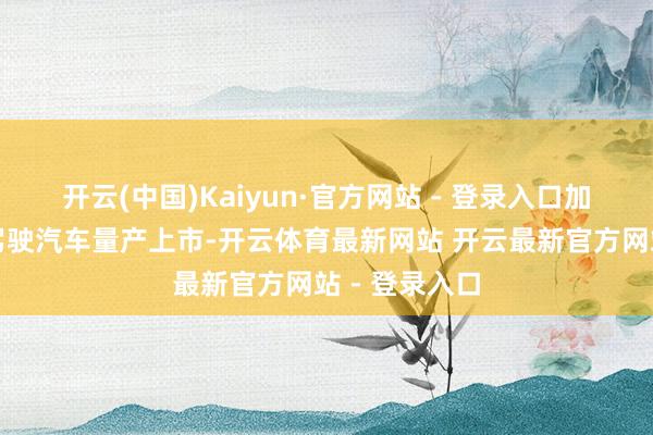 开云(中国)Kaiyun·官方网站 - 登录入口加速推动自动驾驶汽车量产上市-开云体育最新网站 开云最新官方网站 - 登录入口