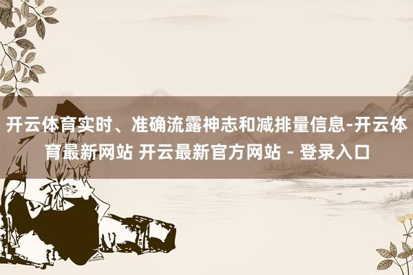 开云体育实时、准确流露神志和减排量信息-开云体育最新网站 开云最新官方网站 - 登录入口