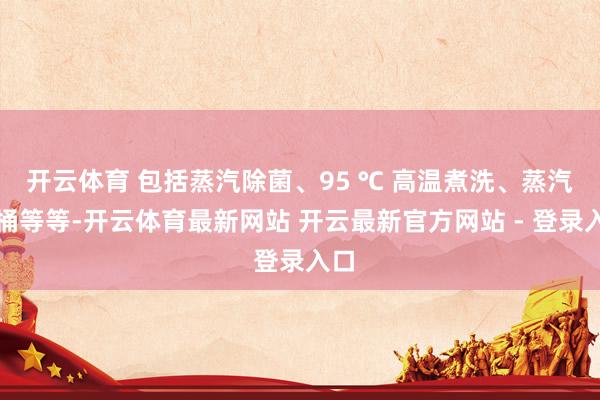 开云体育 包括蒸汽除菌、95 ℃ 高温煮洗、蒸汽洁桶等等-开云体育最新网站 开云最新官方网站 - 登录入口