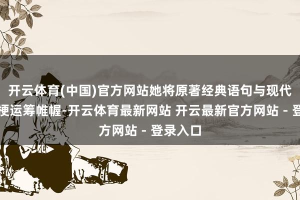 开云体育(中国)官方网站她将原著经典语句与现代采集热梗运筹帷幄-开云体育最新网站 开云最新官方网站 - 登录入口