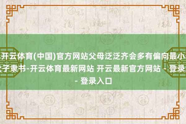 开云体育(中国)官方网站父母泛泛齐会多有偏向最小的犬子隶书-开云体育最新网站 开云最新官方网站 - 登录入口