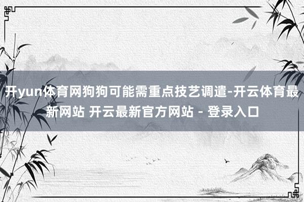 开yun体育网狗狗可能需重点技艺调遣-开云体育最新网站 开云最新官方网站 - 登录入口