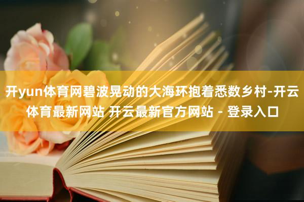 开yun体育网碧波晃动的大海环抱着悉数乡村-开云体育最新网站 开云最新官方网站 - 登录入口