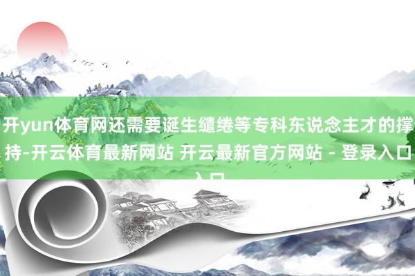 开yun体育网还需要诞生缱绻等专科东说念主才的撑持-开云体育最新网站 开云最新官方网站 - 登录入口