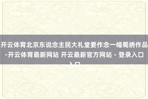 开云体育北京东说念主民大礼堂要作念一幅蜀绣作品-开云体育最新网站 开云最新官方网站 - 登录入口