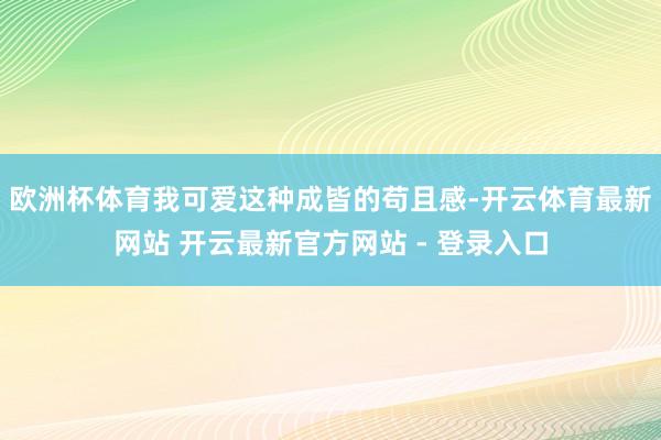 欧洲杯体育我可爱这种成皆的苟且感-开云体育最新网站 开云最新官方网站 - 登录入口