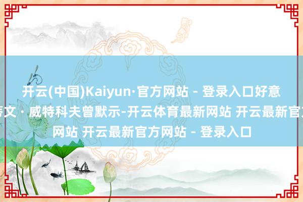 开云(中国)Kaiyun·官方网站 - 登录入口好意思国总统特使史蒂文 · 威特科夫曾默示-开云体育最新网站 开云最新官方网站 - 登录入口