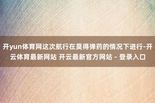 开yun体育网这次航行在莫得弹药的情况下进行-开云体育最新网站 开云最新官方网站 - 登录入口