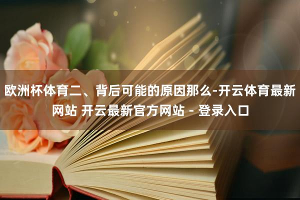 欧洲杯体育二、背后可能的原因那么-开云体育最新网站 开云最新官方网站 - 登录入口