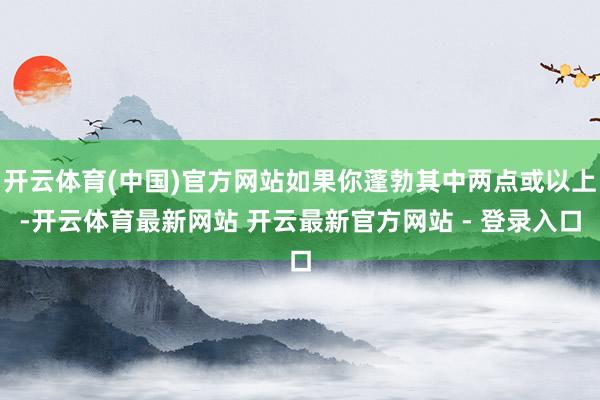 开云体育(中国)官方网站如果你蓬勃其中两点或以上-开云体育最新网站 开云最新官方网站 - 登录入口