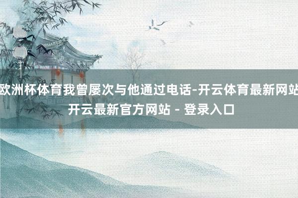 欧洲杯体育我曾屡次与他通过电话-开云体育最新网站 开云最新官方网站 - 登录入口