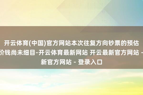 开云体育(中国)官方网站本次往复方向钞票的预估值及往复价钱尚未细目-开云体育最新网站 开云最新官方网站 - 登录入口