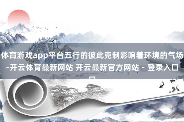 体育游戏app平台五行的彼此克制影响着环境的气场-开云体育最新网站 开云最新官方网站 - 登录入口