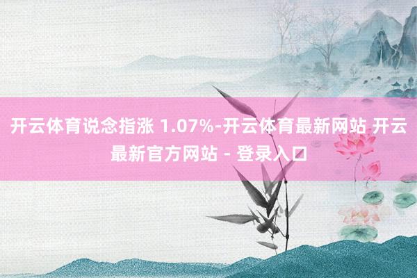开云体育说念指涨 1.07%-开云体育最新网站 开云最新官方网站 - 登录入口