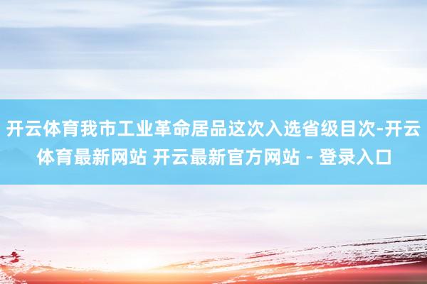 开云体育我市工业革命居品这次入选省级目次-开云体育最新网站 开云最新官方网站 - 登录入口